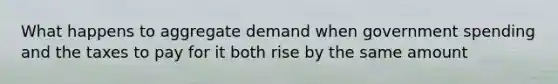 What happens to aggregate demand when government spending and the taxes to pay for it both rise by the same amount