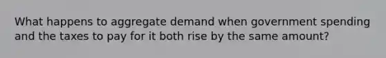 What happens to aggregate demand when government spending and the taxes to pay for it both rise by the same amount?