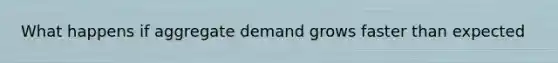 What happens if aggregate demand grows faster than expected