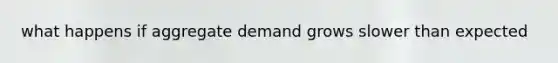 what happens if aggregate demand grows slower than expected