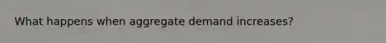 What happens when aggregate demand increases?