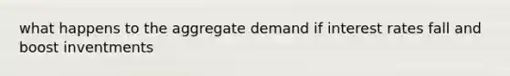 what happens to the aggregate demand if interest rates fall and boost inventments