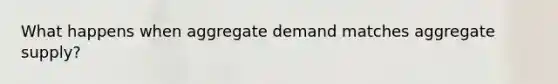 What happens when aggregate demand matches aggregate supply?