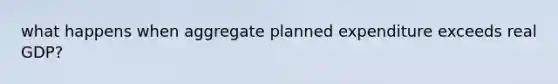 what happens when aggregate planned expenditure exceeds real GDP?