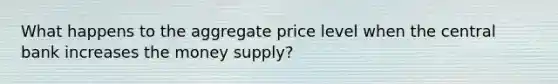 What happens to the aggregate price level when the central bank increases the money supply?