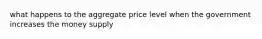 what happens to the aggregate price level when the government increases the money supply