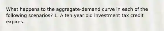 What happens to the aggregate-demand curve in each of the following scenarios? 1. A ten-year-old investment tax credit expires.