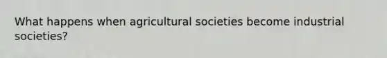 What happens when agricultural societies become industrial societies?