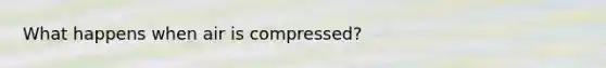 What happens when air is compressed?