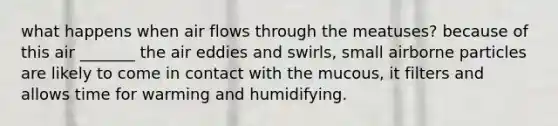 what happens when air flows through the meatuses? because of this air _______ the air eddies and swirls, small airborne particles are likely to come in contact with the mucous, it filters and allows time for warming and humidifying.