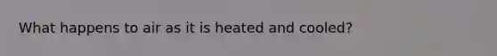 What happens to air as it is heated and cooled?