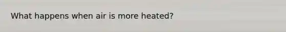 What happens when air is more heated?