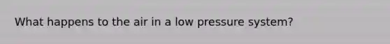 What happens to the air in a low pressure system?