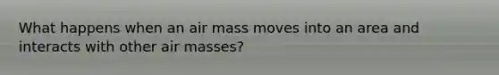 What happens when an air mass moves into an area and interacts with other air masses?