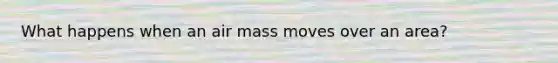 What happens when an air mass moves over an area?