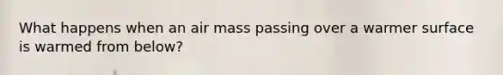 What happens when an air mass passing over a warmer surface is warmed from below?