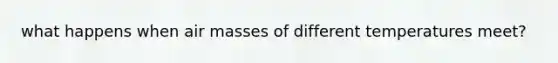 what happens when air masses of different temperatures meet?