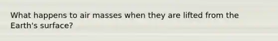 What happens to air masses when they are lifted from the Earth's surface?