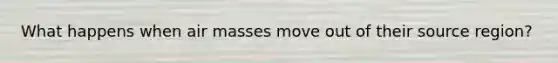 What happens when air masses move out of their source region?