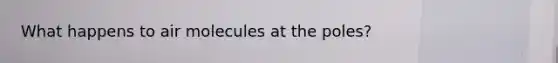 What happens to air molecules at the poles?