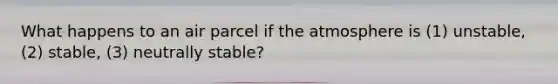 What happens to an air parcel if the atmosphere is (1) unstable, (2) stable, (3) neutrally stable?