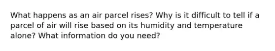 What happens as an air parcel rises? Why is it difficult to tell if a parcel of air will rise based on its humidity and temperature alone? What information do you need?