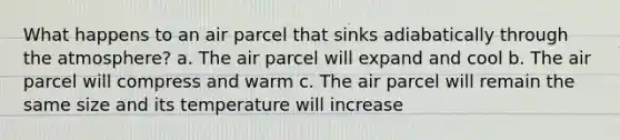 What happens to an air parcel that sinks adiabatically through the atmosphere? a. The air parcel will expand and cool b. The air parcel will compress and warm c. The air parcel will remain the same size and its temperature will increase