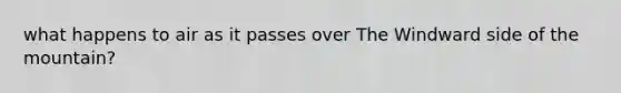 what happens to air as it passes over The Windward side of the mountain?