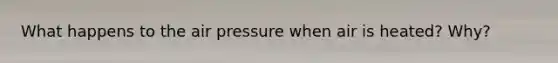 What happens to the air pressure when air is heated? Why?