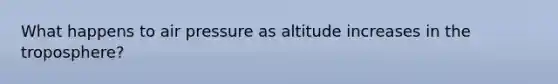 What happens to air pressure as altitude increases in the troposphere?