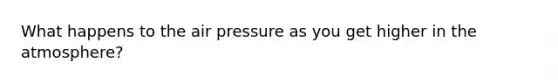 What happens to the air pressure as you get higher in the atmosphere?