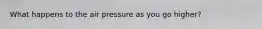 What happens to the air pressure as you go higher?