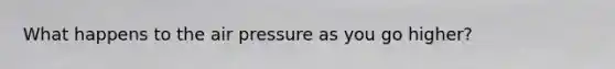 What happens to the air pressure as you go higher?