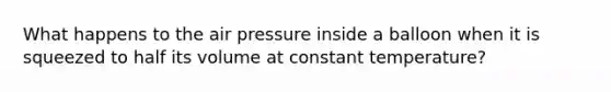 What happens to the air pressure inside a balloon when it is squeezed to half its volume at constant temperature?