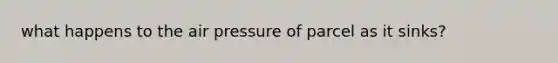 what happens to the air pressure of parcel as it sinks?