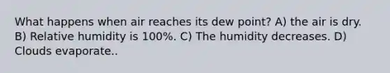 What happens when air reaches its dew point? A) the air is dry. B) Relative humidity is 100%. C) The humidity decreases. D) Clouds evaporate..