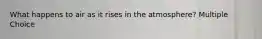 What happens to air as it rises in the atmosphere? Multiple Choice