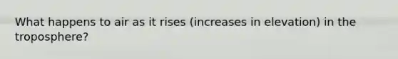 What happens to air as it rises (increases in elevation) in the troposphere?