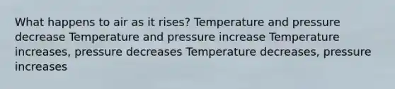 What happens to air as it rises? Temperature and pressure decrease Temperature and pressure increase Temperature increases, pressure decreases Temperature decreases, pressure increases