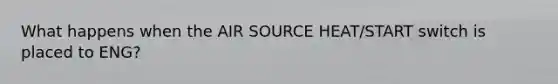 What happens when the AIR SOURCE HEAT/START switch is placed to ENG?