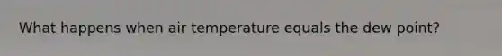 What happens when air temperature equals the dew point?