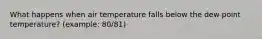 What happens when air temperature falls below the dew point temperature? (example: 80/81)