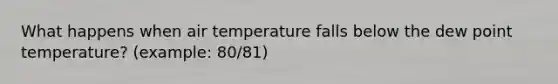 What happens when air temperature falls below the dew point temperature? (example: 80/81)