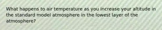 What happens to air temperature as you increase your altitude in the standard model atmosphere in the lowest layer of the atmosphere?