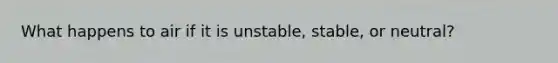 What happens to air if it is unstable, stable, or neutral?