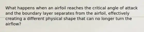 What happens when an airfoil reaches the critical angle of attack and the boundary layer separates from the airfoil, effectively creating a different physical shape that can no longer turn the airflow?