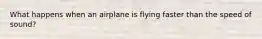 What happens when an airplane is flying faster than the speed of sound?