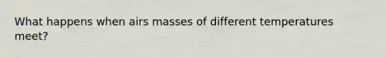 What happens when airs masses of different temperatures meet?