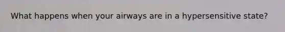 What happens when your airways are in a hypersensitive state?