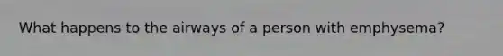 What happens to the airways of a person with emphysema?